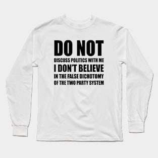 Do Not Discuss Politics With Me | I Don't Believe in The False Dichotomy of The Two Party System | US Elections Long Sleeve T-Shirt